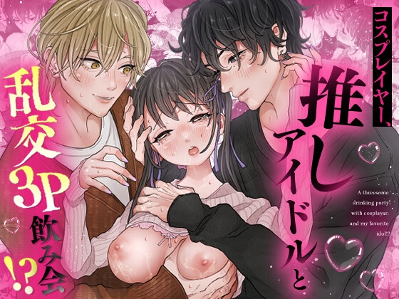 コスプレイヤー、推しアイドルと乱交3P飲み会！?