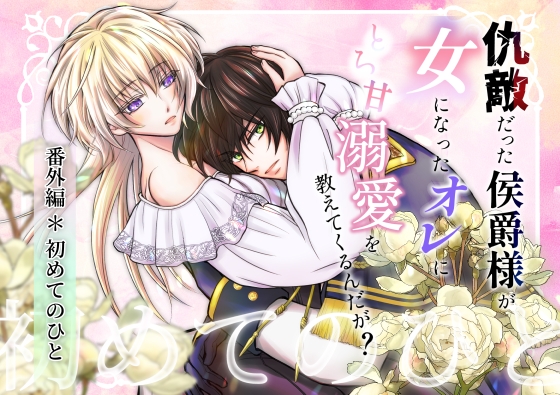 仇敵だった侯爵様が女になったオレにとろ甘溺愛を教えてくるんだが?～初めてのひと～