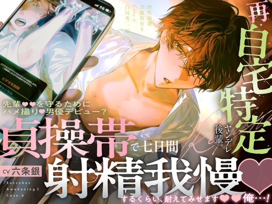 【理性崩壊♦️淫魔教育Ⅱ】Case.6 再・自宅特定ヤンデレ後輩。先輩を守るためにハメ撮り男優デビュー？貞操帯で七日間射精我慢するくらい、耐えてみせます、俺…！