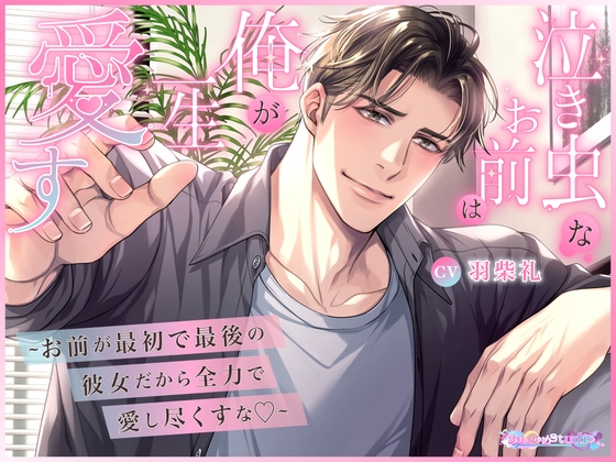 泣き虫なお前は俺が一生愛す ～お前が最初で最後の彼女だから全力で愛し尽くすな♡～